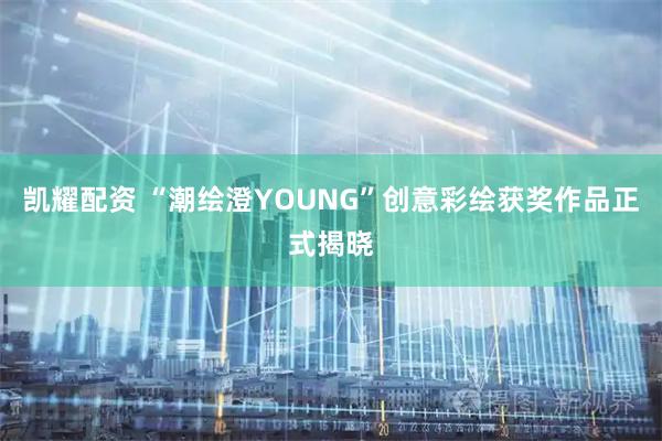 凯耀配资 “潮绘澄YOUNG”创意彩绘获奖作品正式揭晓