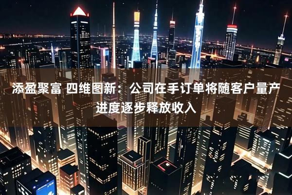 添盈聚富 四维图新：公司在手订单将随客户量产进度逐步释放收入