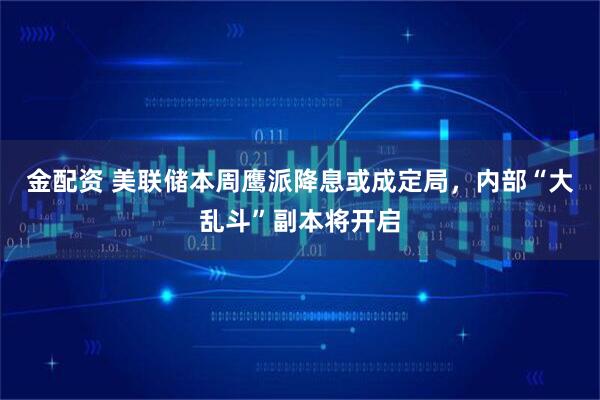 金配资 美联储本周鹰派降息或成定局，内部“大乱斗”副本将开启