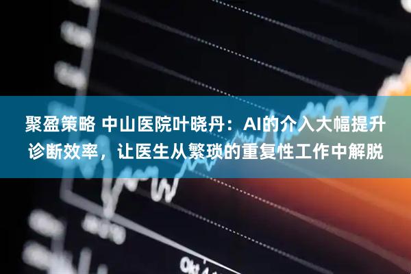 聚盈策略 中山医院叶晓丹：AI的介入大幅提升诊断效率，让医生从繁琐的重复性工作中解脱