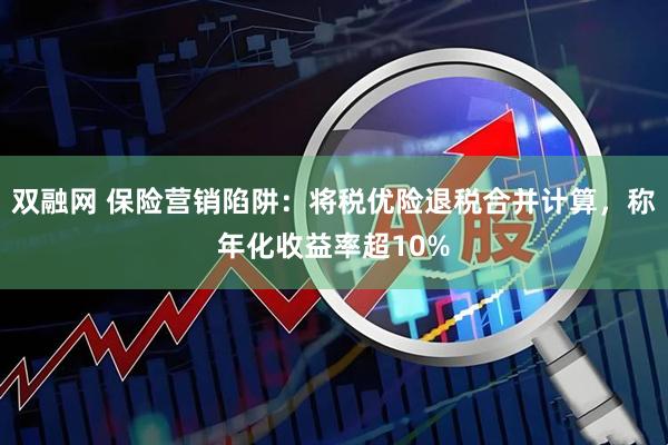 双融网 保险营销陷阱：将税优险退税合并计算，称年化收益率超10%