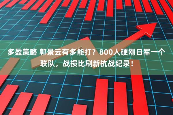多盈策略 郭景云有多能打？800人硬刚日军一个联队，战损比刷新抗战纪录！