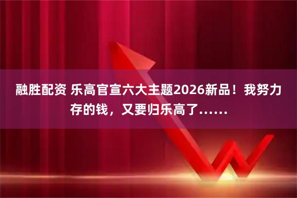 融胜配资 乐高官宣六大主题2026新品！我努力存的钱，又要归乐高了……