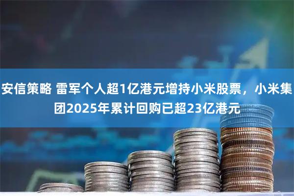 安信策略 雷军个人超1亿港元增持小米股票，小米集团2025年累计回购已超23亿港元