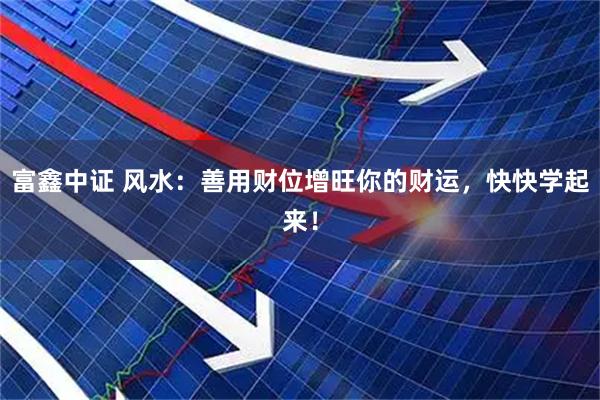 富鑫中证 风水:善用财位增旺你的财运,快快学起来!