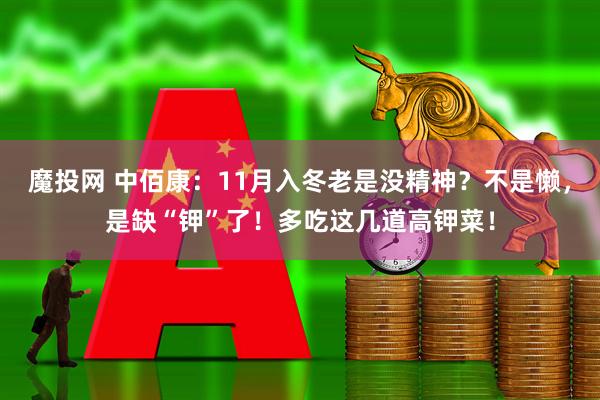 魔投网 中佰康：11月入冬老是没精神？不是懒，是缺“钾”了！多吃这几道高钾菜！