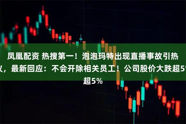 凤凰配资 热搜第一！泡泡玛特出现直播事故引热议，最新回应：不会开除相关员工！公司股价大跌超5%