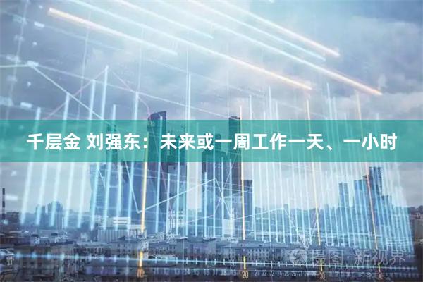 千层金 刘强东：未来或一周工作一天、一小时