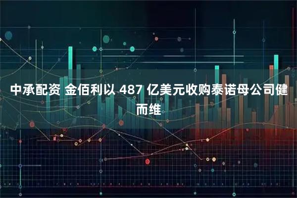 中承配资 金佰利以 487 亿美元收购泰诺母公司健而维