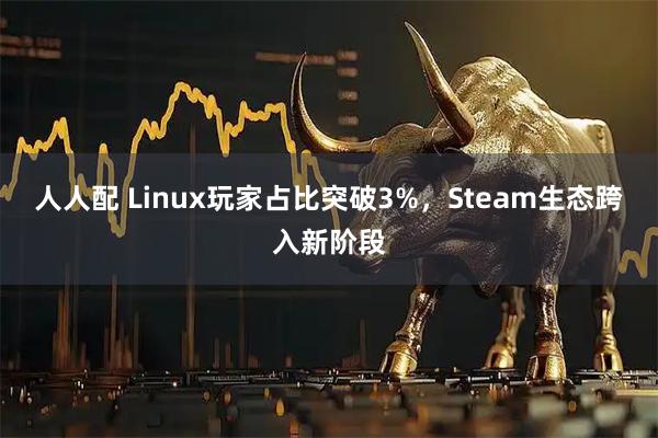 人人配 Linux玩家占比突破3%，Steam生态跨入新阶段
