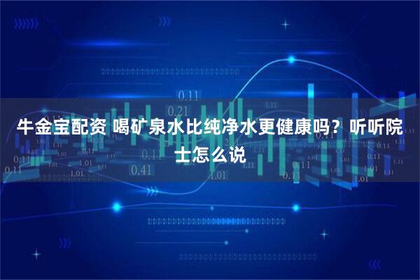 牛金宝配资 喝矿泉水比纯净水更健康吗？听听院士怎么说