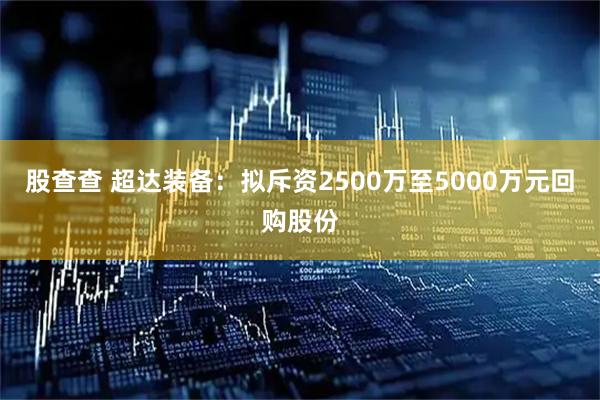 股查查 超达装备：拟斥资2500万至5000万元回购股份