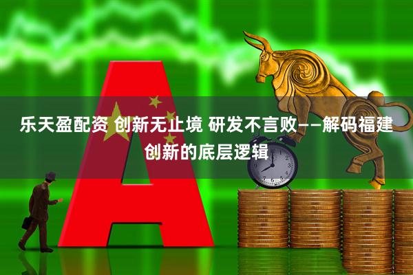 乐天盈配资 创新无止境 研发不言败——解码福建创新的底层逻辑