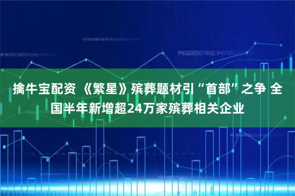 擒牛宝配资 《繁星》殡葬题材引“首部”之争 全国半年新增超24万家殡葬相关企业