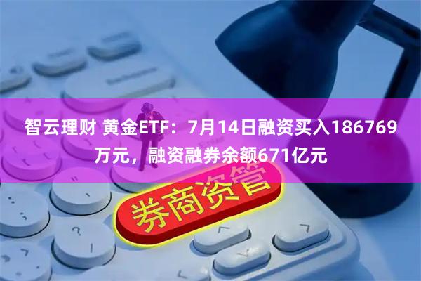 智云理财 黄金ETF：7月14日融资买入186769万元，融资融券余额671亿元