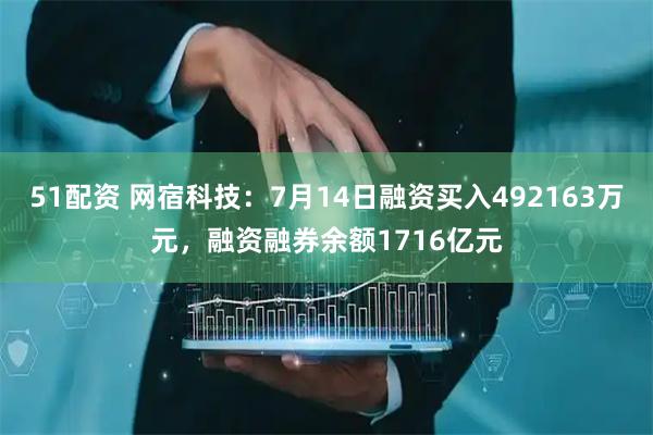 51配资 网宿科技：7月14日融资买入492163万元，融资融券余额1716亿元