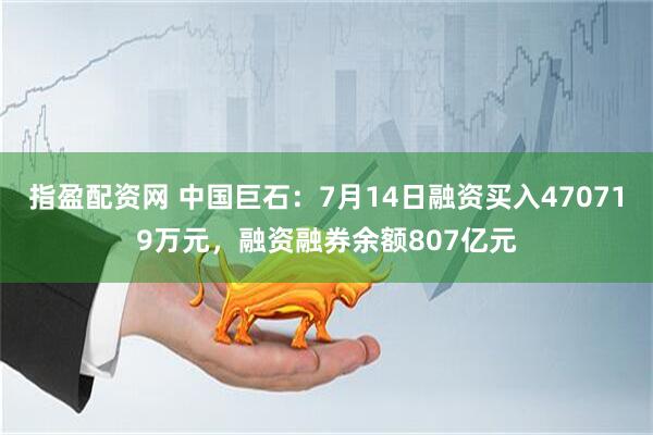 指盈配资网 中国巨石：7月14日融资买入470719万元，融资融券余额807亿元