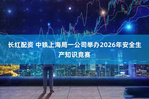 长红配资 中铁上海局一公司举办2026年安全生产知识竞赛