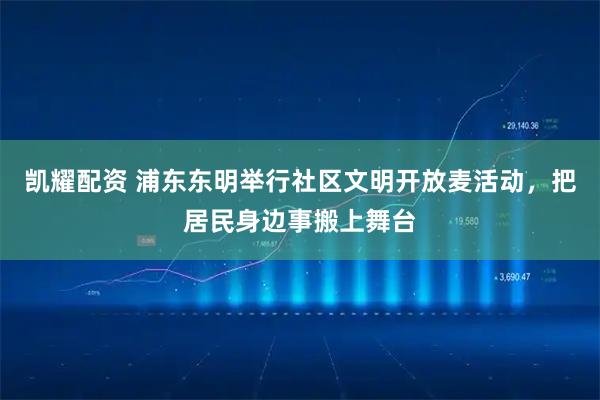 凯耀配资 浦东东明举行社区文明开放麦活动，把居民身边事搬上舞台