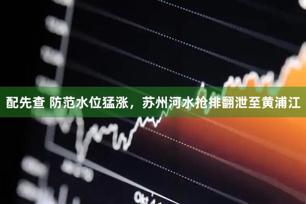 配先查 防范水位猛涨，苏州河水抢排翻泄至黄浦江
