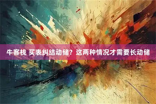 牛客栈 买表纠结动储?这两种情况才需要长动储
