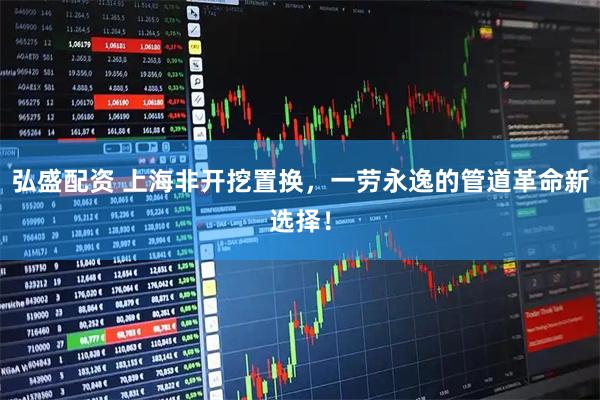 弘盛配资 上海非开挖置换,一劳永逸的管道革命新选择!