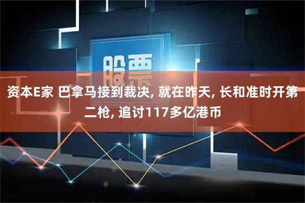 资本E家 巴拿马接到裁决, 就在昨天, 长和准时开第二枪, 追讨117多亿港币